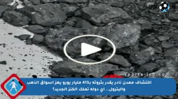 اكتشاف معدن نادر يقدر بثروته بـ413 مليار يورو يهز أسواق الذهب والبترول.. أي دولة تملك الكنز الجديد؟
